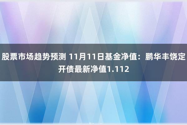 股票市场趋势预测 11月11日基金净值：鹏华丰饶定开债最新净值1.112