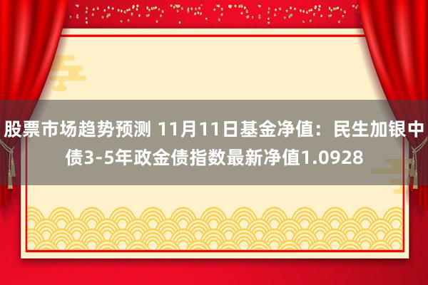 股票市场趋势预测 11月11日基金净值：民生加银中债3-5年政金债指数最新净值1.0928