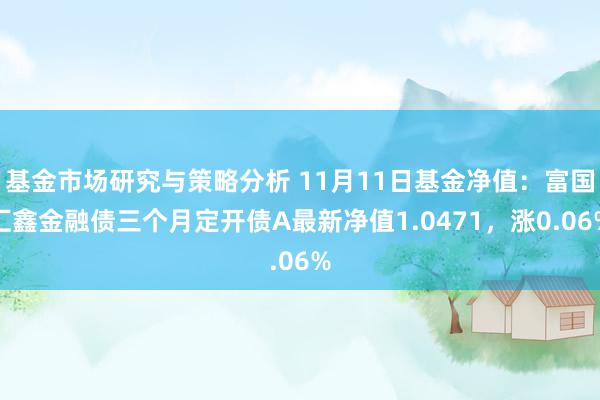 基金市场研究与策略分析 11月11日基金净值：富国汇鑫金融债三个月定开债A最新净值1.0471，涨0.06%