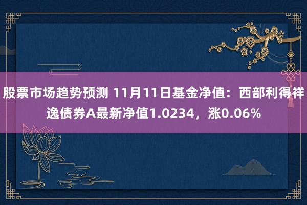 股票市场趋势预测 11月11日基金净值：西部利得祥逸债券A最新净值1.0234，涨0.06%