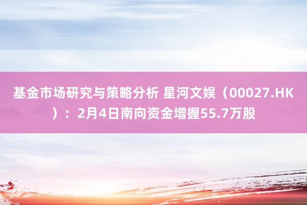 基金市场研究与策略分析 星河文娱（00027.HK）：2月4日南向资金增握55.7万股