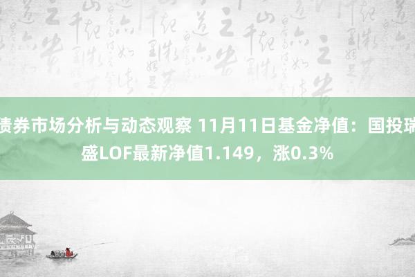 债券市场分析与动态观察 11月11日基金净值：国投瑞盛LOF最新净值1.149，涨0.3%