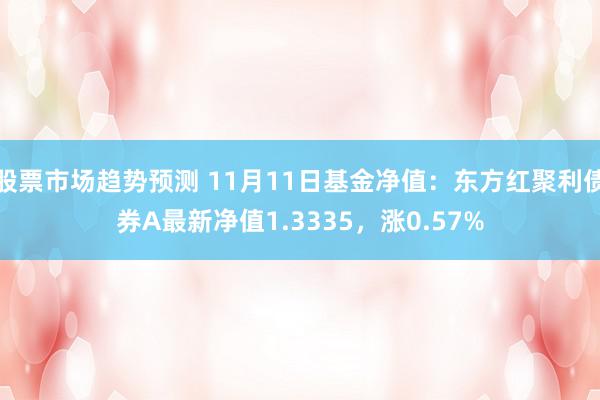 股票市场趋势预测 11月11日基金净值：东方红聚利债券A最新净值1.3335，涨0.57%