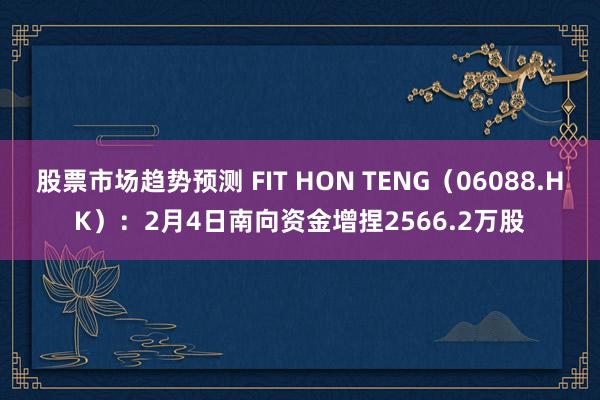 股票市场趋势预测 FIT HON TENG（06088.HK）：2月4日南向资金增捏2566.2万股