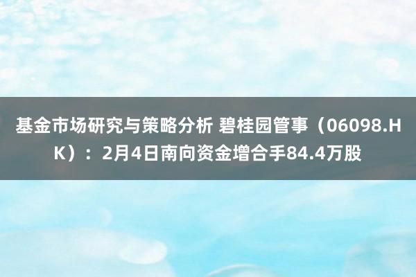 基金市场研究与策略分析 碧桂园管事（06098.HK）：2月4日南向资金增合手84.4万股