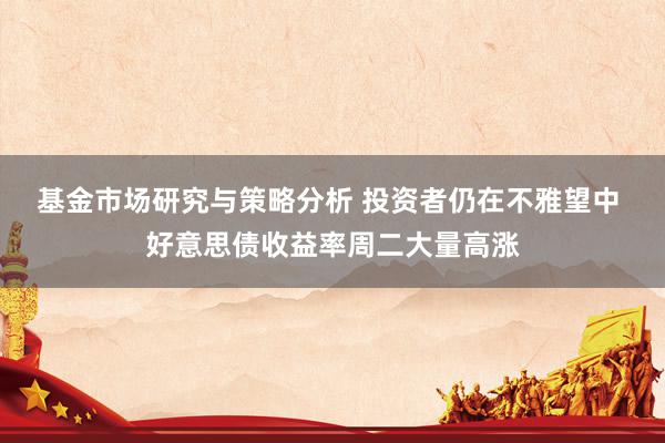 基金市场研究与策略分析 投资者仍在不雅望中 好意思债收益率周二大量高涨