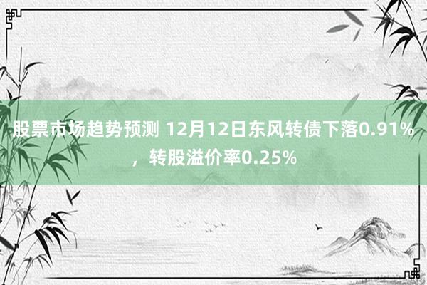 股票市场趋势预测 12月12日东风转债下落0.91%，转股溢价率0.25%