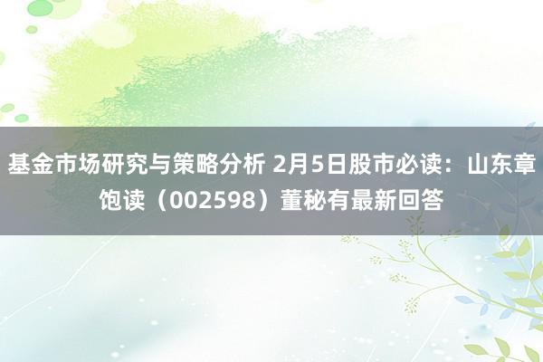 基金市场研究与策略分析 2月5日股市必读：山东章饱读（002598）董秘有最新回答