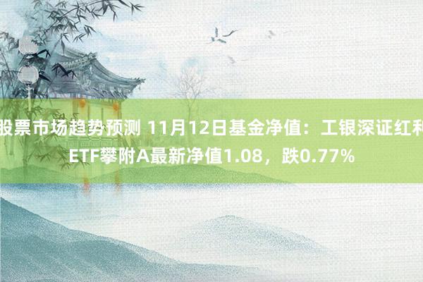 股票市场趋势预测 11月12日基金净值：工银深证红利ETF攀附A最新净值1.08，跌0.77%