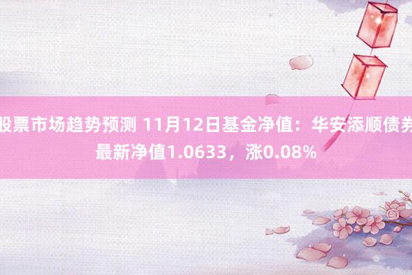 股票市场趋势预测 11月12日基金净值：华安添顺债券最新净值1.0633，涨0.08%