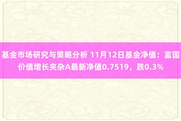 基金市场研究与策略分析 11月12日基金净值：富国价值增长夹杂A最新净值0.7519，跌0.3%