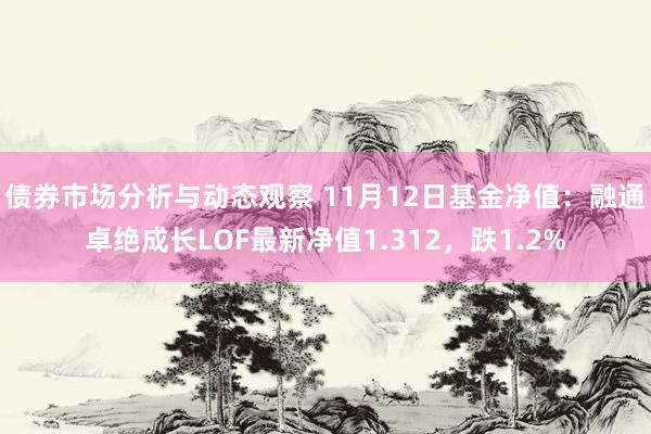 债券市场分析与动态观察 11月12日基金净值：融通卓绝成长LOF最新净值1.312，跌1.2%