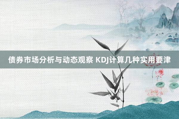 债券市场分析与动态观察 KDJ计算几种实用要津