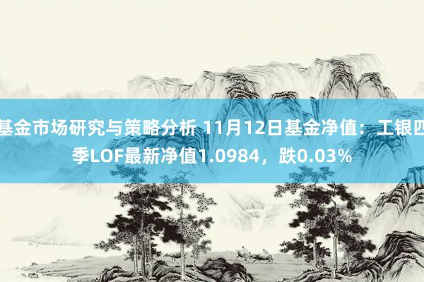 基金市场研究与策略分析 11月12日基金净值：工银四季LOF最新净值1.0984，跌0.03%