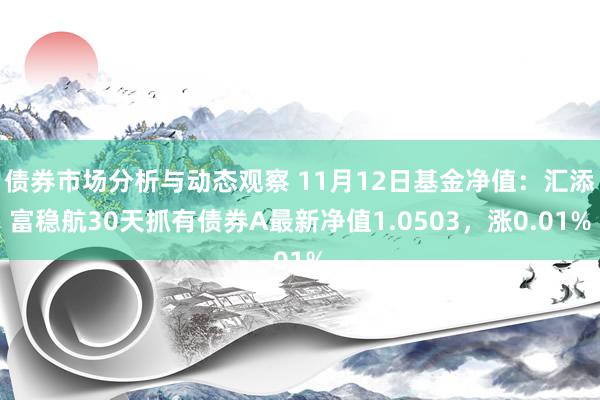 债券市场分析与动态观察 11月12日基金净值：汇添富稳航30天抓有债券A最新净值1.0503，涨0.01%