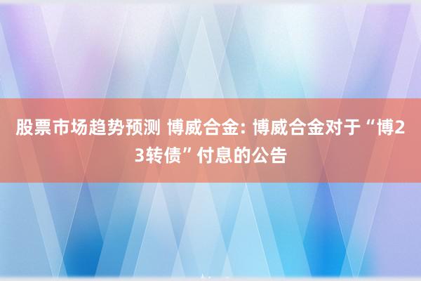 股票市场趋势预测 博威合金: 博威合金对于“博23转债”付息的公告