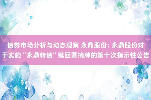 债券市场分析与动态观察 永鼎股份: 永鼎股份对于实施“永鼎转债”赎回暨摘牌的第十次指示性公告