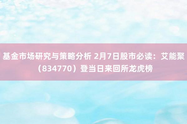 基金市场研究与策略分析 2月7日股市必读：艾能聚（834770）登当日来回所龙虎榜