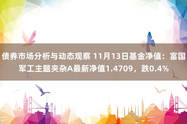 债券市场分析与动态观察 11月13日基金净值：富国军工主题夹杂A最新净值1.4709，跌0.4%