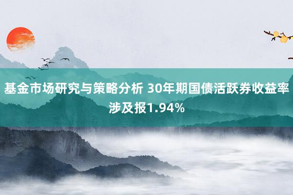 基金市场研究与策略分析 30年期国债活跃券收益率涉及报1.94%