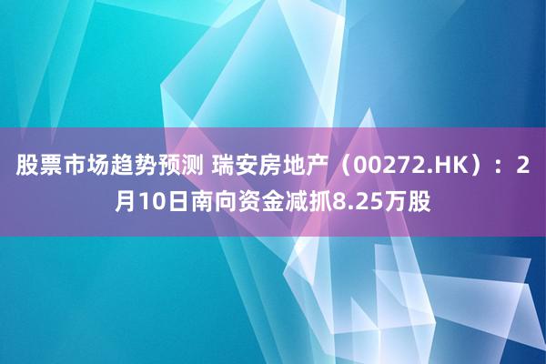 股票市场趋势预测 瑞安房地产（00272.HK）：2月10日南向资金减抓8.25万股