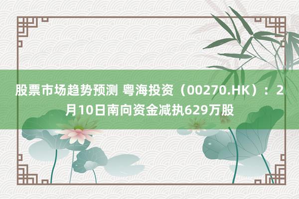 股票市场趋势预测 粤海投资（00270.HK）：2月10日南向资金减执629万股