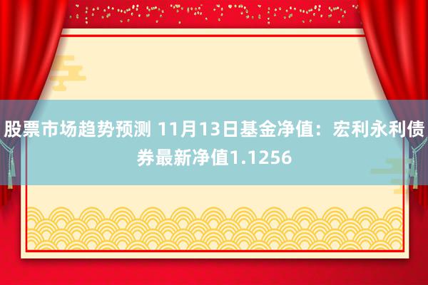 股票市场趋势预测 11月13日基金净值：宏利永利债券最新净值1.1256