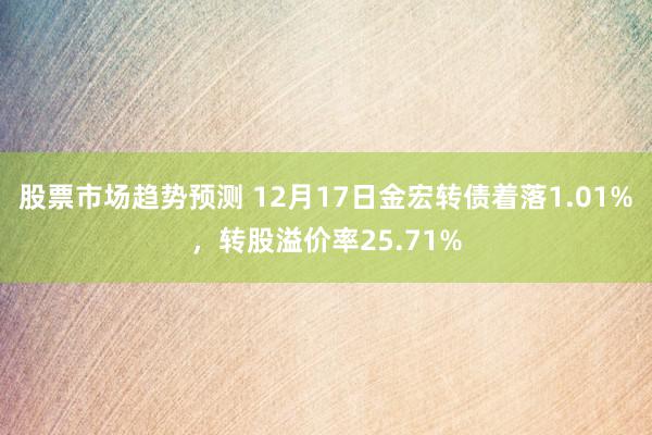 股票市场趋势预测 12月17日金宏转债着落1.01%，转股溢价率25.71%