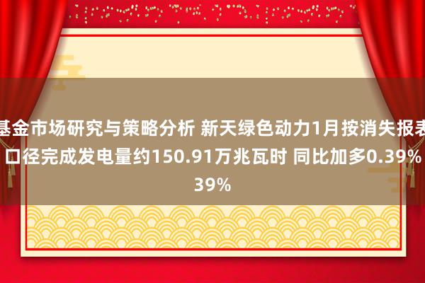 基金市场研究与策略分析 新天绿色动力1月按消失报表口径完成发电量约150.91万兆瓦时 同比加多0.39%