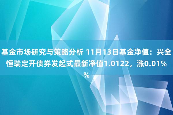 基金市场研究与策略分析 11月13日基金净值：兴全恒瑞定开债券发起式最新净值1.0122，涨0.01%