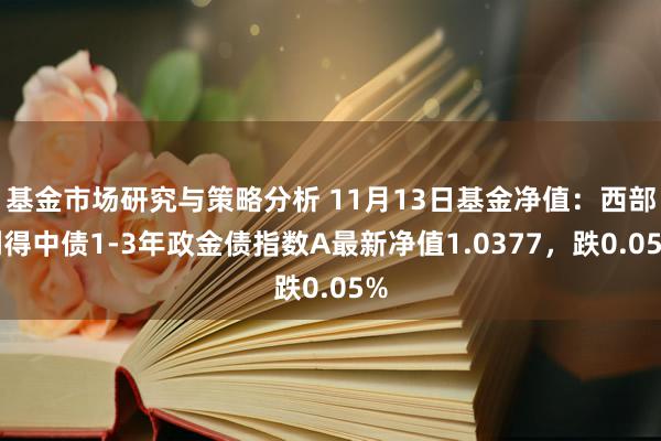 基金市场研究与策略分析 11月13日基金净值：西部利得中债1-3年政金债指数A最新净值1.0377，跌0.05%