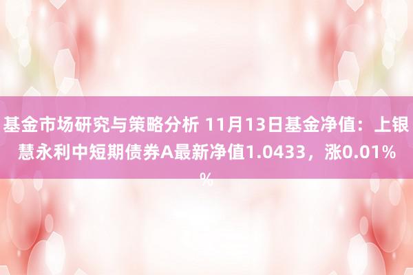 基金市场研究与策略分析 11月13日基金净值：上银慧永利中短期债券A最新净值1.0433，涨0.01%