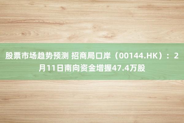 股票市场趋势预测 招商局口岸（00144.HK）：2月11日南向资金增握47.4万股