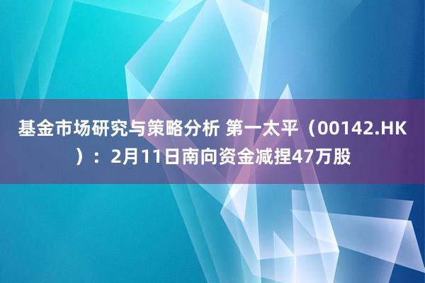 基金市场研究与策略分析 第一太平（00142.HK）：2月11日南向资金减捏47万股