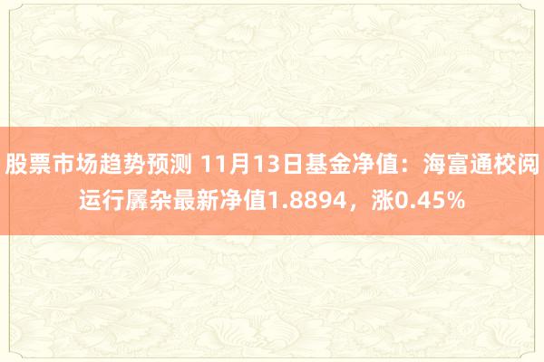 股票市场趋势预测 11月13日基金净值：海富通校阅运行羼杂最新净值1.8894，涨0.45%