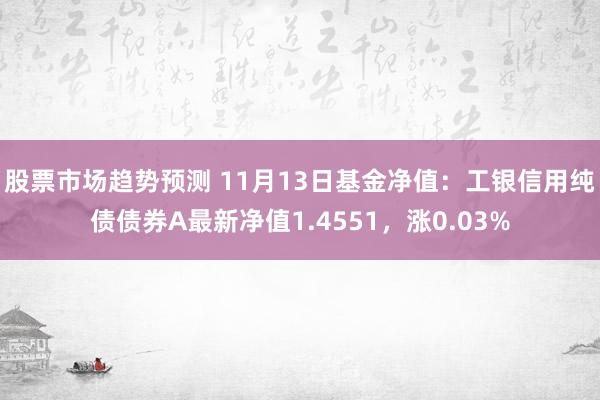 股票市场趋势预测 11月13日基金净值：工银信用纯债债券A最新净值1.4551，涨0.03%