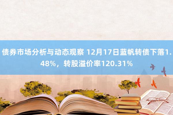 债券市场分析与动态观察 12月17日蓝帆转债下落1.48%，转股溢价率120.31%