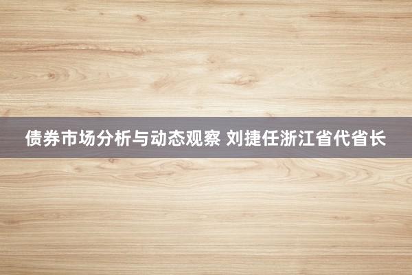 债券市场分析与动态观察 刘捷任浙江省代省长