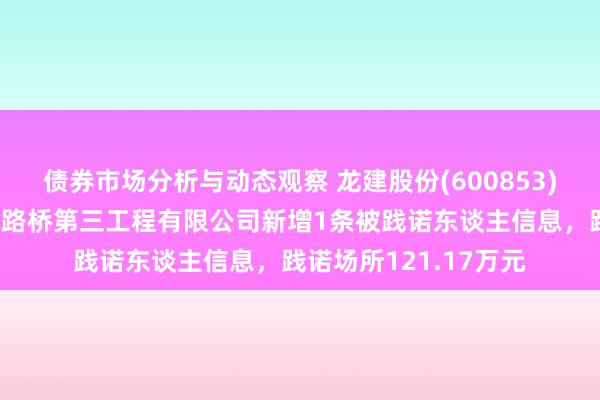 债券市场分析与动态观察 龙建股份(600853)控股的黑龙江省龙建路桥第三工程有限公司新增1条被践诺东谈主信息，践诺场所121.17万元