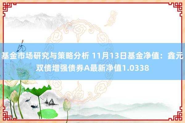 基金市场研究与策略分析 11月13日基金净值：鑫元双债增强债券A最新净值1.0338