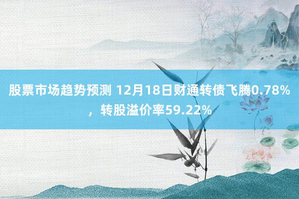 股票市场趋势预测 12月18日财通转债飞腾0.78%，转股溢价率59.22%