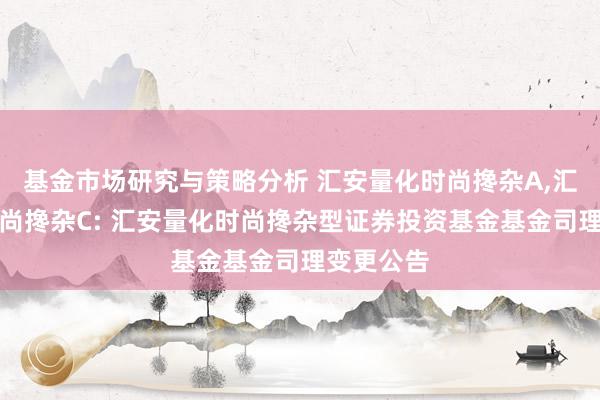 基金市场研究与策略分析 汇安量化时尚搀杂A,汇安量化时尚搀杂C: 汇安量化时尚搀杂型证券投资基金基金司理变更公告