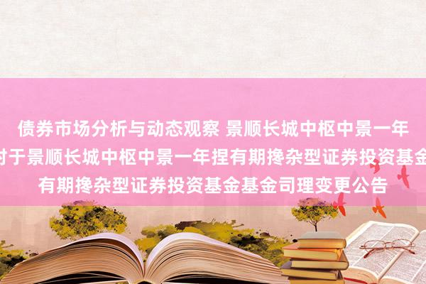 债券市场分析与动态观察 景顺长城中枢中景一年捏有期搀杂: 景顺对于景顺长城中枢中景一年捏有期搀杂型证券投资基金基金司理变更公告