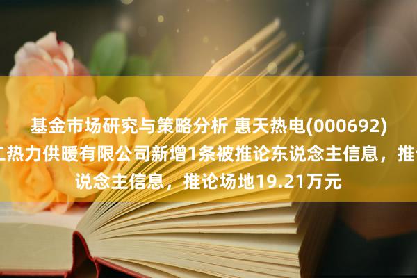 基金市场研究与策略分析 惠天热电(000692)控股的沈阳市第二热力供暖有限公司新增1条被推论东说念主信息，推论场地19.21万元