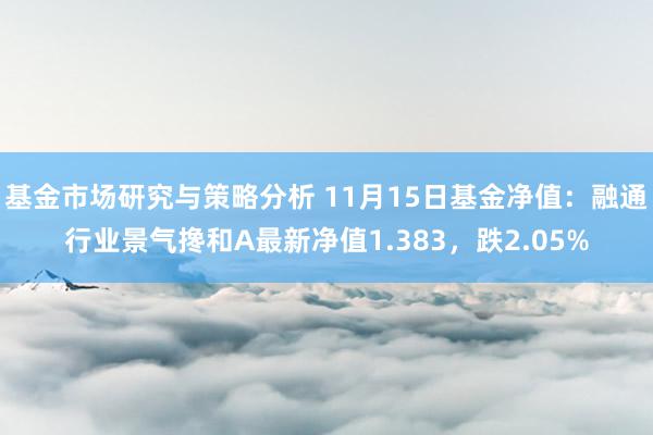 基金市场研究与策略分析 11月15日基金净值：融通行业景气搀和A最新净值1.383，跌2.05%