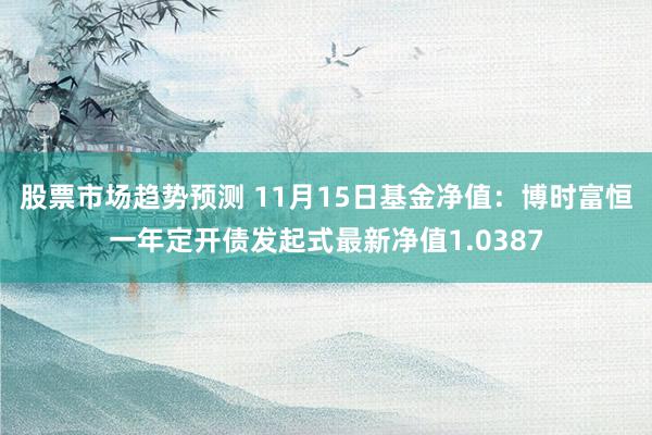 股票市场趋势预测 11月15日基金净值：博时富恒一年定开债发起式最新净值1.0387