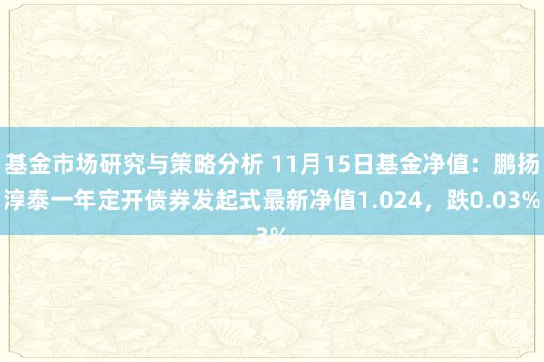 基金市场研究与策略分析 11月15日基金净值：鹏扬淳泰一年定开债券发起式最新净值1.024，跌0.03%