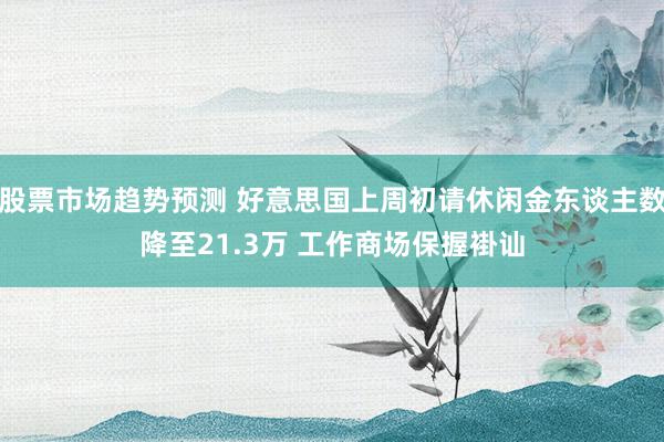 股票市场趋势预测 好意思国上周初请休闲金东谈主数降至21.3万 工作商场保握褂讪