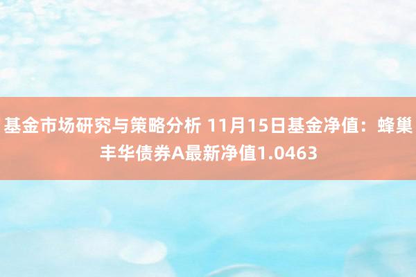 基金市场研究与策略分析 11月15日基金净值：蜂巢丰华债券A最新净值1.0463