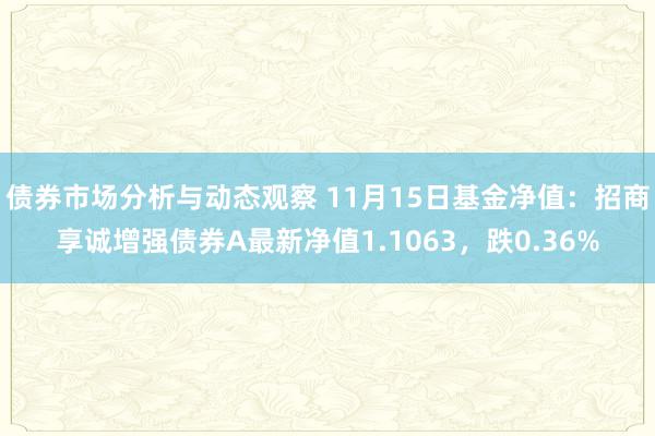 债券市场分析与动态观察 11月15日基金净值：招商享诚增强债券A最新净值1.1063，跌0.36%